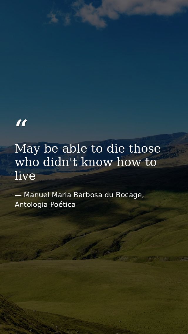 May be able to die those who didn't know how to live — Manuel Maria Barbosa du Bocage, Antologia Poética