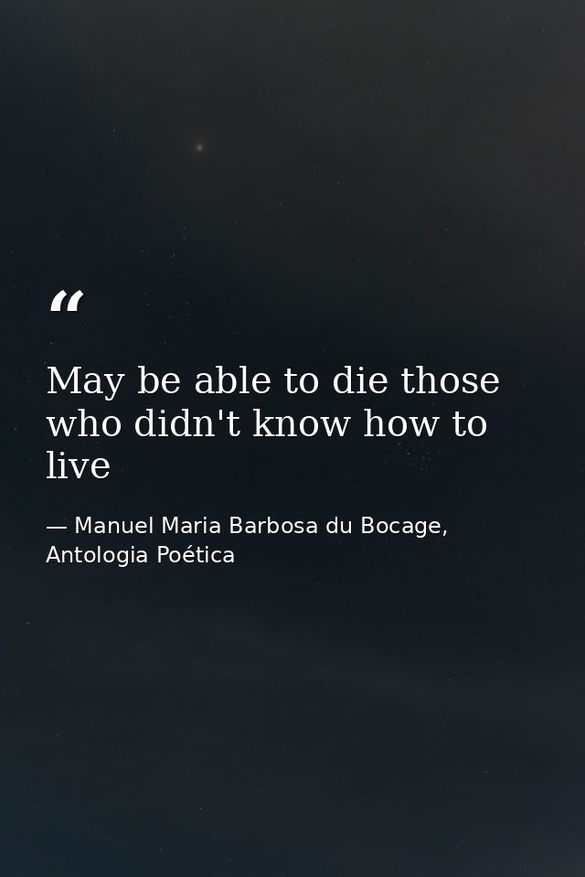 May be able to die those who didn't know how to live — Manuel Maria Barbosa du Bocage, Antologia Poética
