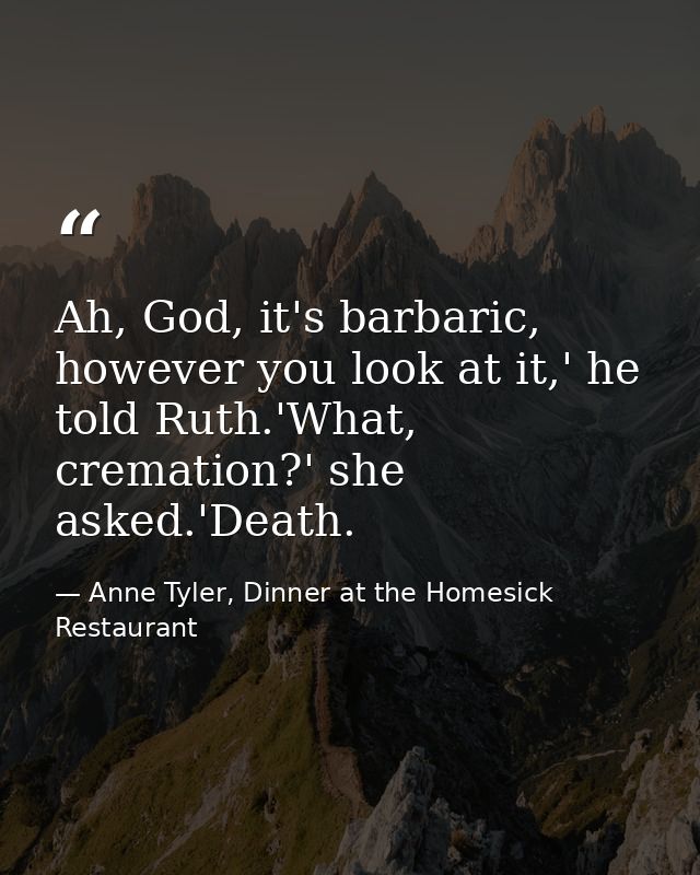 Ah, God, it's barbaric, however you look at it,' he told Ruth.'What, cremation?' she asked.'Death. — Anne Tyler, Dinner at the Homesick Restaurant