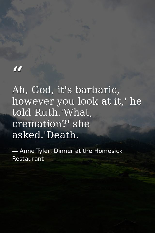 Ah, God, it's barbaric, however you look at it,' he told Ruth.'What, cremation?' she asked.'Death. — Anne Tyler, Dinner at the Homesick Restaurant