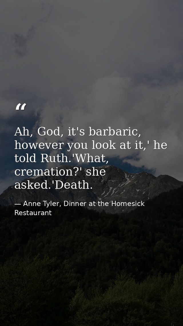 Ah, God, it's barbaric, however you look at it,' he told Ruth.'What, cremation?' she asked.'Death. — Anne Tyler, Dinner at the Homesick Restaurant