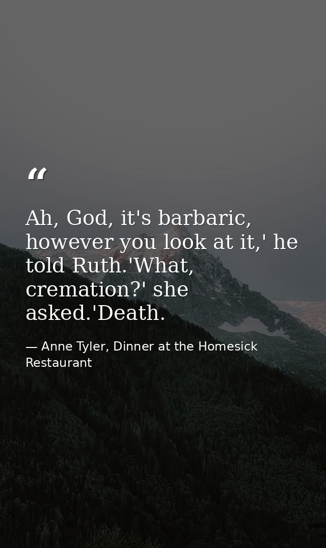 Ah, God, it's barbaric, however you look at it,' he told Ruth.'What, cremation?' she asked.'Death. — Anne Tyler, Dinner at the Homesick Restaurant