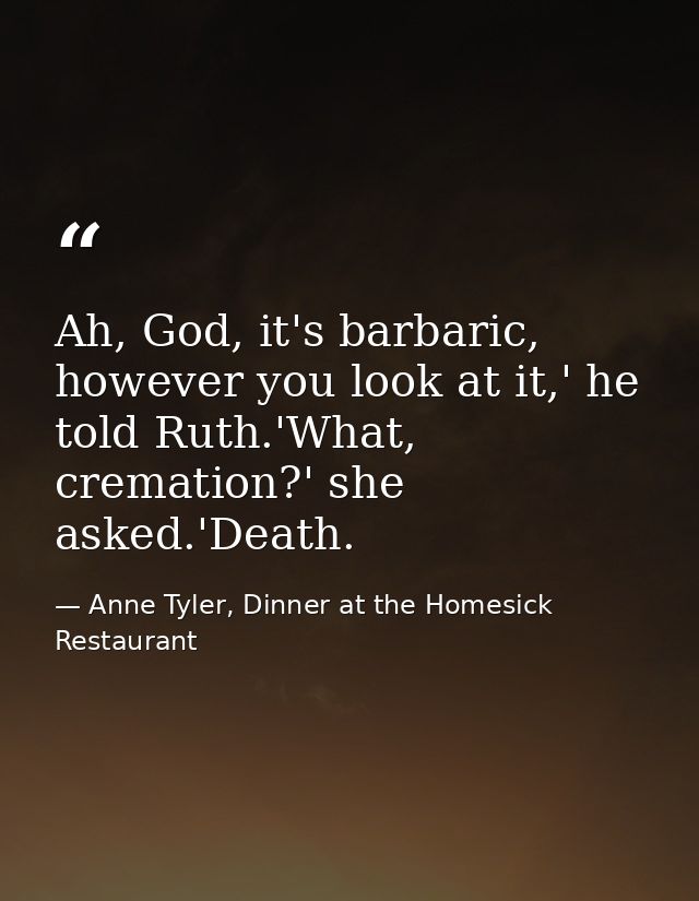 Ah, God, it's barbaric, however you look at it,' he told Ruth.'What, cremation?' she asked.'Death. — Anne Tyler, Dinner at the Homesick Restaurant