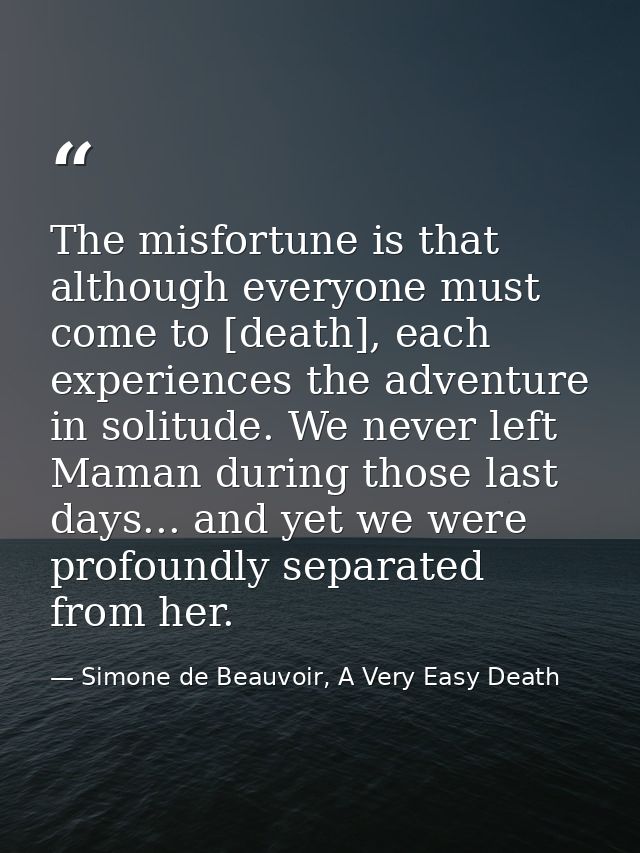 The misfortune is that although everyone must come to [death], each experiences the adventure in solitude. We never left — Simone de Beauvoir, A Very Easy Death