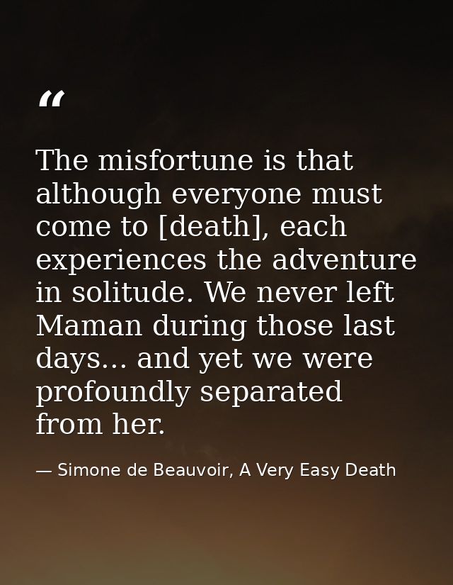 The misfortune is that although everyone must come to [death], each experiences the adventure in solitude. We never left — Simone de Beauvoir, A Very Easy Death