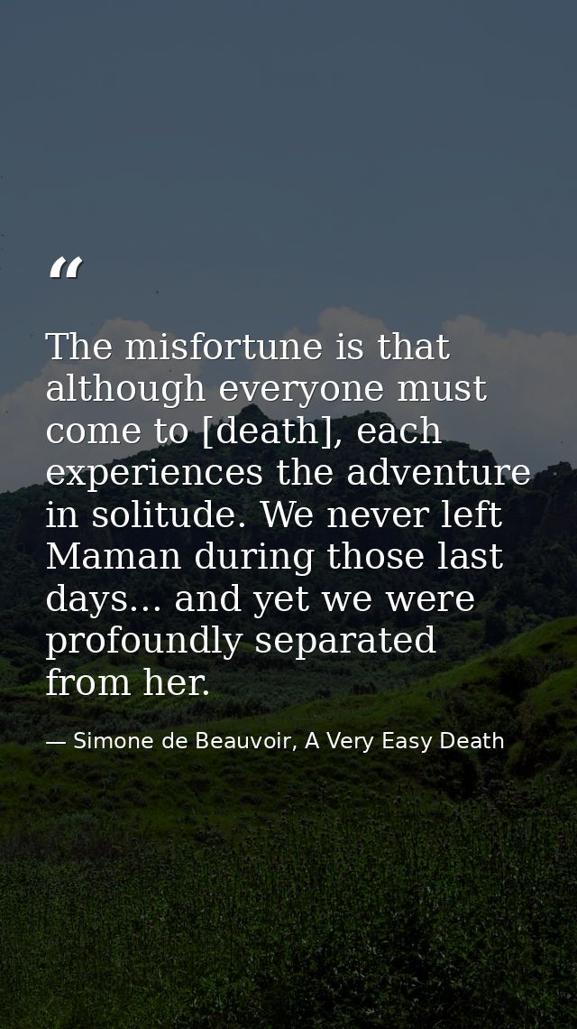 The misfortune is that although everyone must come to [death], each experiences the adventure in solitude. We never left — Simone de Beauvoir, A Very Easy Death