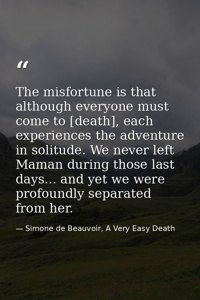 The misfortune is that although everyone must come to [death], each experiences the adventure in solitude. We never left — Simone de Beauvoir, A Very Easy Death