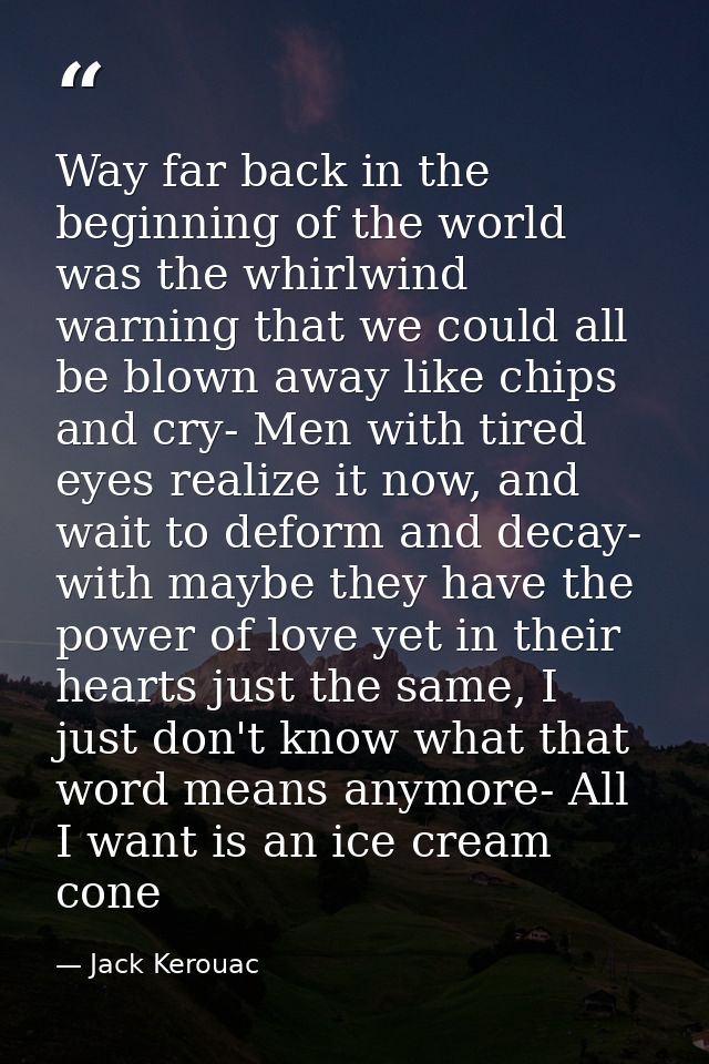 Way far back in the beginning of the world was the whirlwind warning that we could all be blown away like chips and cry- — Jack Kerouac
