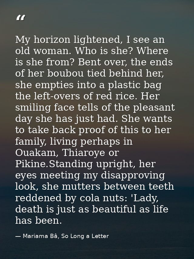 My horizon lightened, I see an old woman. Who is she? Where is she from? Bent over, the ends of her boubou tied behind h — Mariama Bâ, So Long a Letter