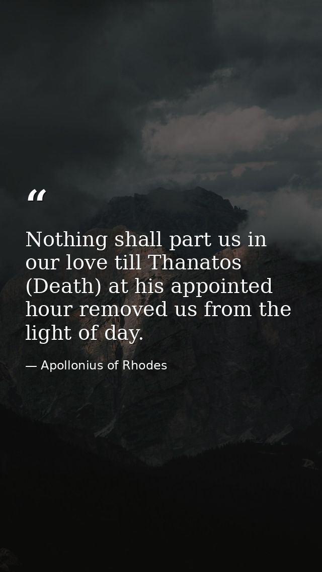 Nothing shall part us in our love till Thanatos (Death) at his appointed hour removed us from the light of day. — Apollonius of Rhodes