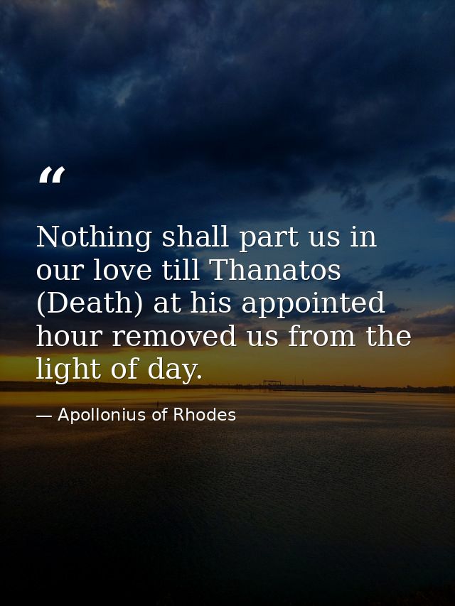 Nothing shall part us in our love till Thanatos (Death) at his appointed hour removed us from the light of day. — Apollonius of Rhodes