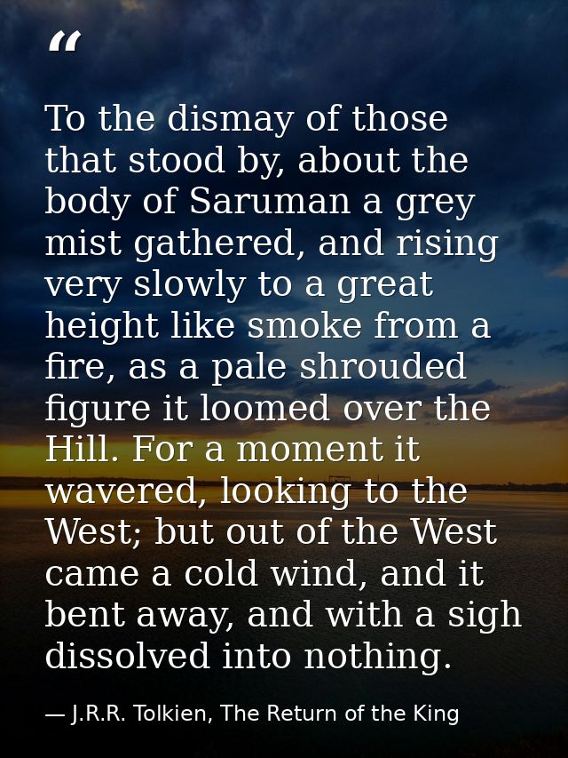 To the dismay of those that stood by, about the body of Saruman a grey mist gathered, and rising very slowly to a great  — J.R.R. Tolkien, The Return of the King