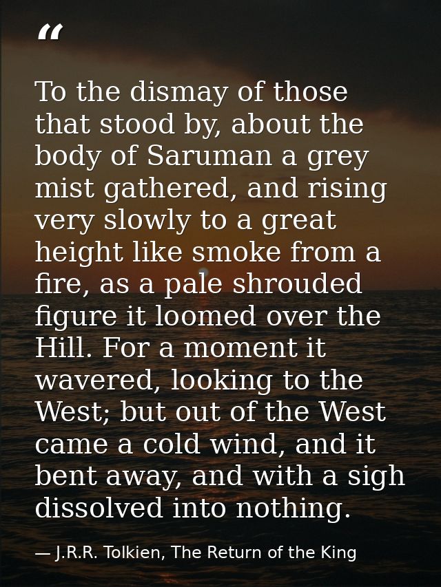To the dismay of those that stood by, about the body of Saruman a grey mist gathered, and rising very slowly to a great  — J.R.R. Tolkien, The Return of the King