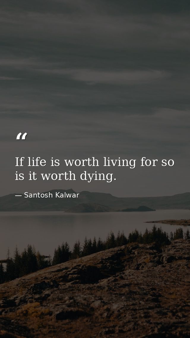 If life is worth living for so is it worth dying. — Santosh Kalwar