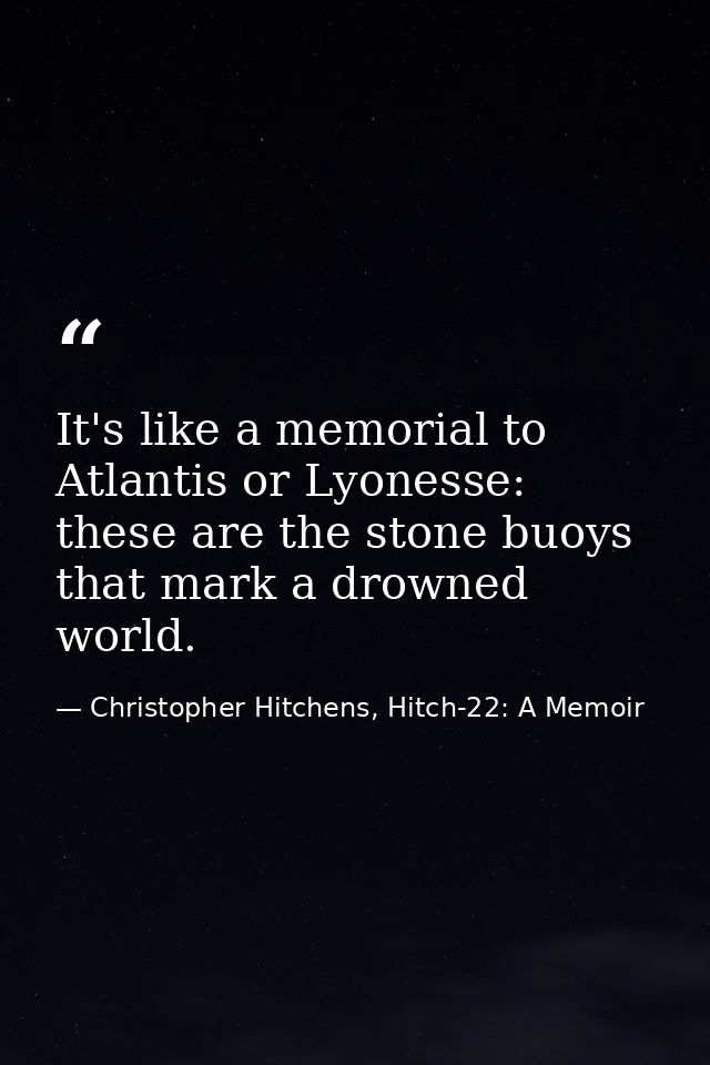 It's like a memorial to Atlantis or Lyonesse: these are the stone buoys that mark a drowned world. — Christopher Hitchens, Hitch-22: A Memoir