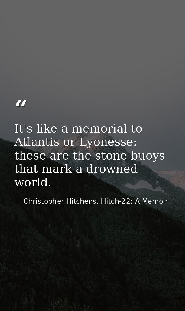 It's like a memorial to Atlantis or Lyonesse: these are the stone buoys that mark a drowned world. — Christopher Hitchens, Hitch-22: A Memoir