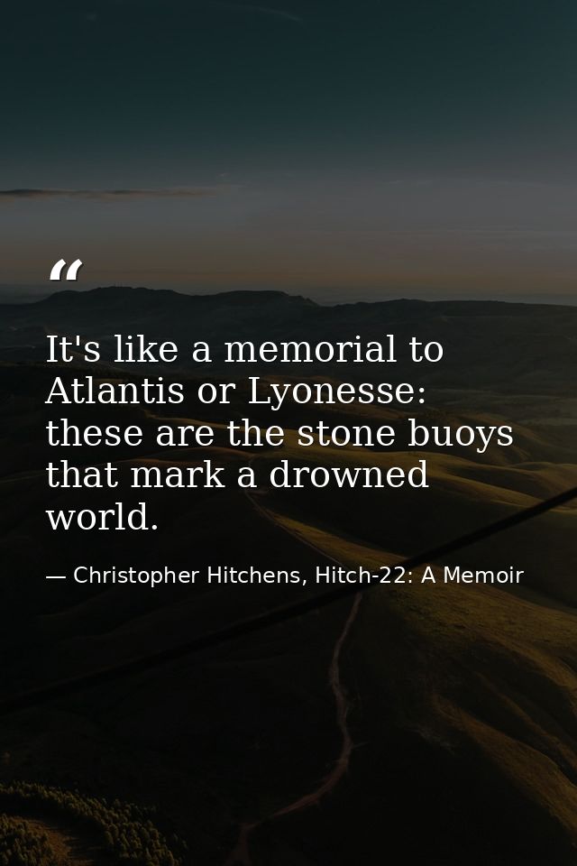 It's like a memorial to Atlantis or Lyonesse: these are the stone buoys that mark a drowned world. — Christopher Hitchens, Hitch-22: A Memoir