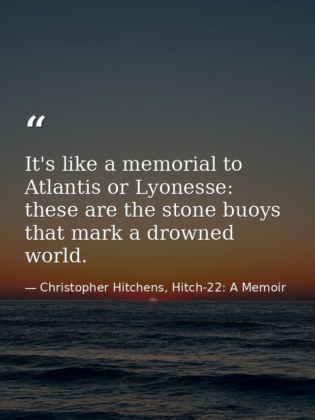 It's like a memorial to Atlantis or Lyonesse: these are the stone buoys that mark a drowned world. — Christopher Hitchens, Hitch-22: A Memoir