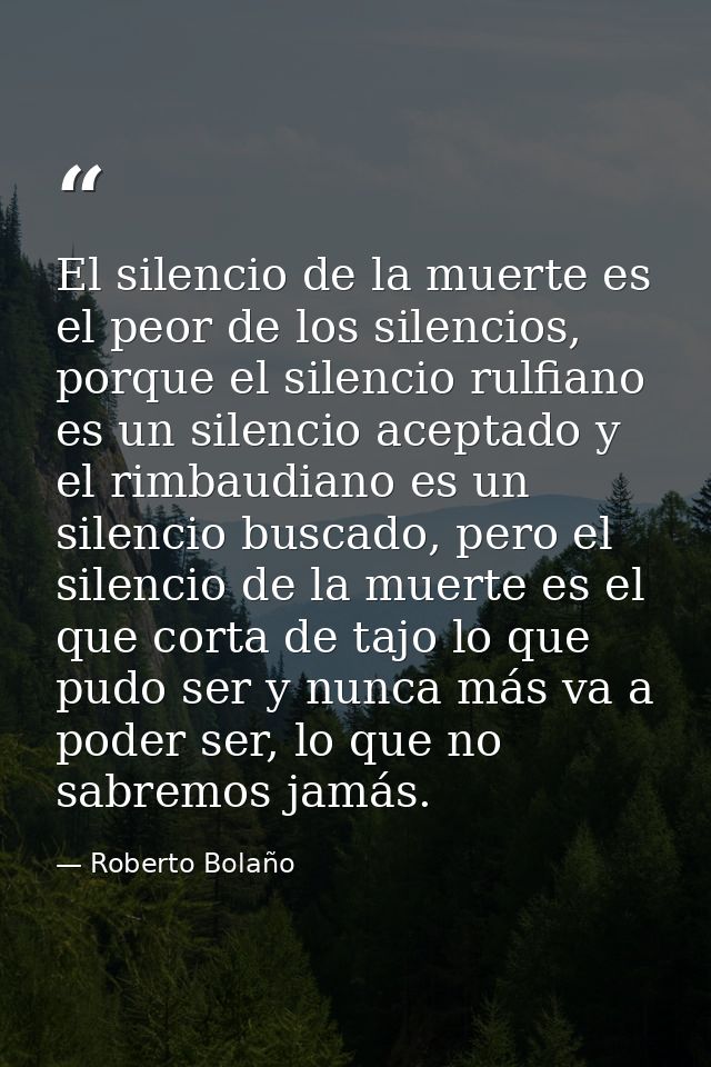 El silencio de la muerte es el peor de los silencios, porque el silencio rulfiano es un silencio aceptado y el rimbaudia — Roberto Bolaño