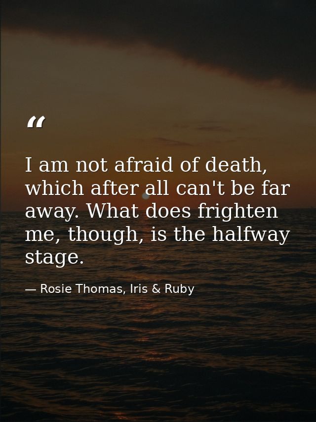 I am not afraid of death, which after all can't be far away. What does frighten me, though, is the halfway stage. — Rosie Thomas, Iris & Ruby