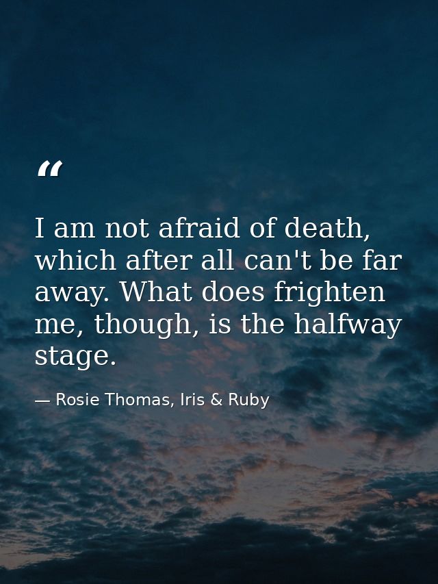 I am not afraid of death, which after all can't be far away. What does frighten me, though, is the halfway stage. — Rosie Thomas, Iris & Ruby