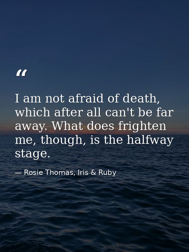 I am not afraid of death, which after all can't be far away. What does frighten me, though, is the halfway stage. — Rosie Thomas, Iris & Ruby