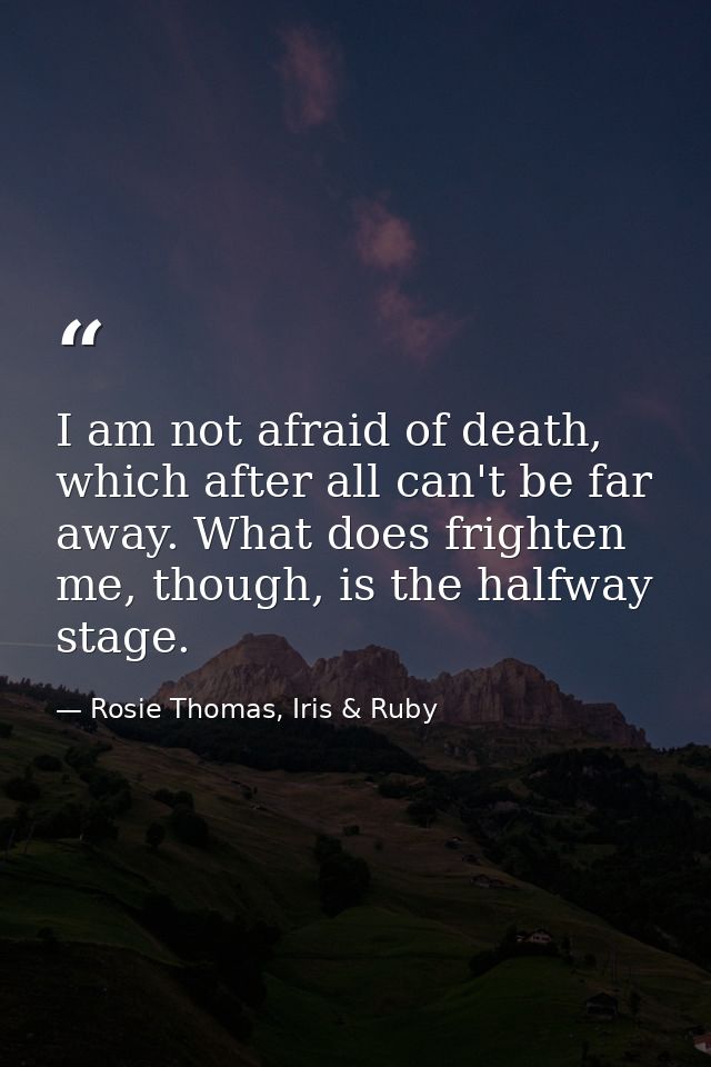I am not afraid of death, which after all can't be far away. What does frighten me, though, is the halfway stage. — Rosie Thomas, Iris & Ruby