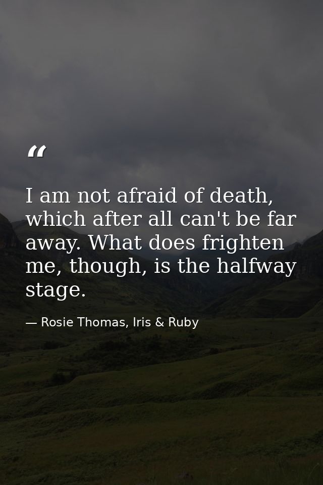 I am not afraid of death, which after all can't be far away. What does frighten me, though, is the halfway stage. — Rosie Thomas, Iris & Ruby