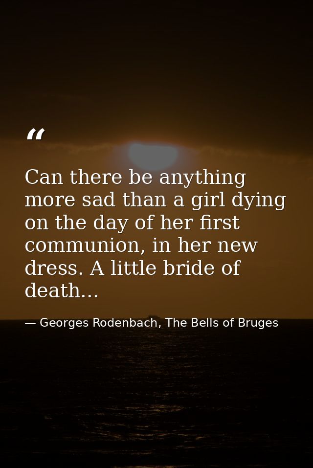 Can there be anything more sad than a girl dying on the day of her first communion, in her new dress. A little bride of  — Georges Rodenbach, The Bells of Bruges