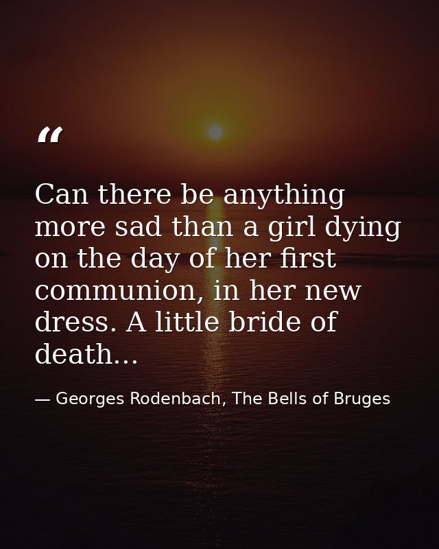 Can there be anything more sad than a girl dying on the day of her first communion, in her new dress. A little bride of  — Georges Rodenbach, The Bells of Bruges