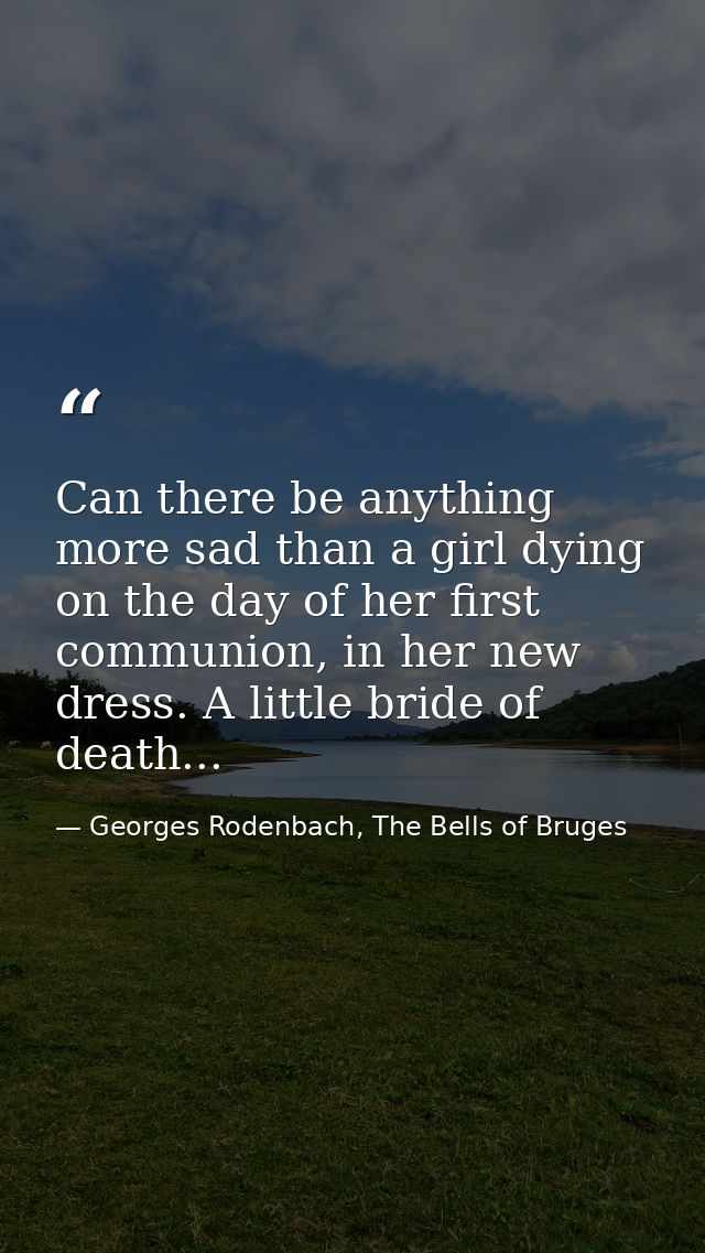 Can there be anything more sad than a girl dying on the day of her first communion, in her new dress. A little bride of  — Georges Rodenbach, The Bells of Bruges