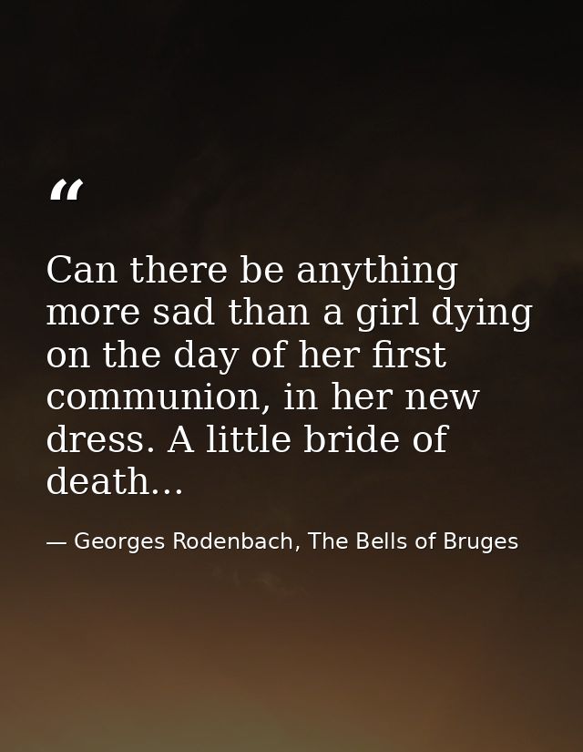 Can there be anything more sad than a girl dying on the day of her first communion, in her new dress. A little bride of  — Georges Rodenbach, The Bells of Bruges