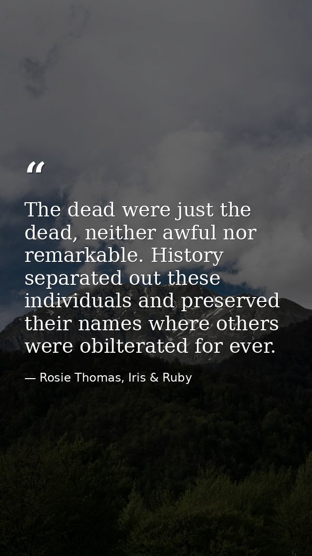 The dead were just the dead, neither awful nor remarkable. History separated out these individuals and preserved their n — Rosie Thomas, Iris & Ruby