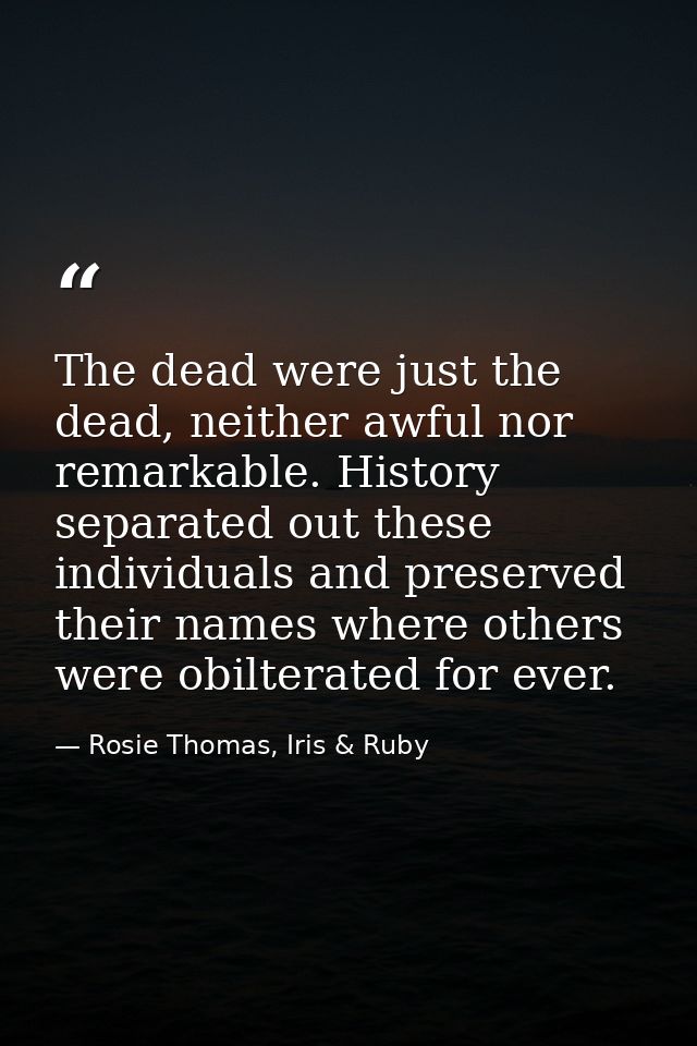 The dead were just the dead, neither awful nor remarkable. History separated out these individuals and preserved their n — Rosie Thomas, Iris & Ruby