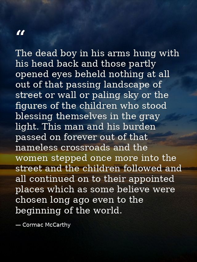 The dead boy in his arms hung with his head back and those partly opened eyes beheld nothing at all out of that passing  — Cormac McCarthy