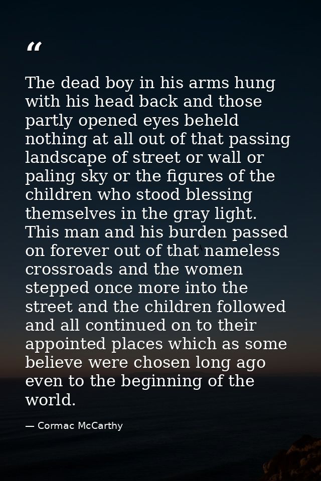 The dead boy in his arms hung with his head back and those partly opened eyes beheld nothing at all out of that passing  — Cormac McCarthy