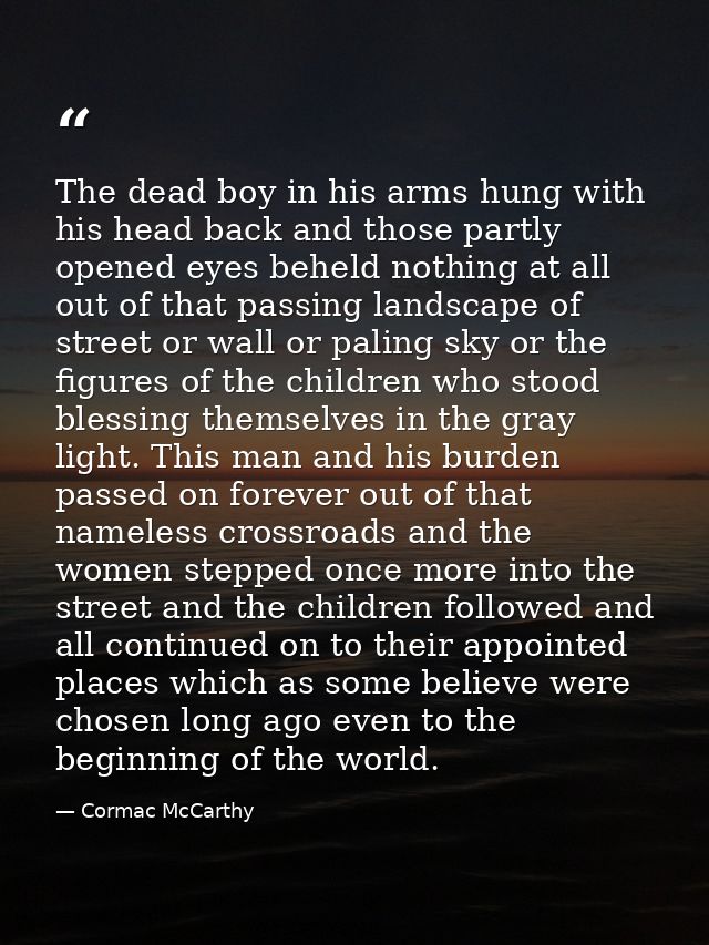 The dead boy in his arms hung with his head back and those partly opened eyes beheld nothing at all out of that passing  — Cormac McCarthy