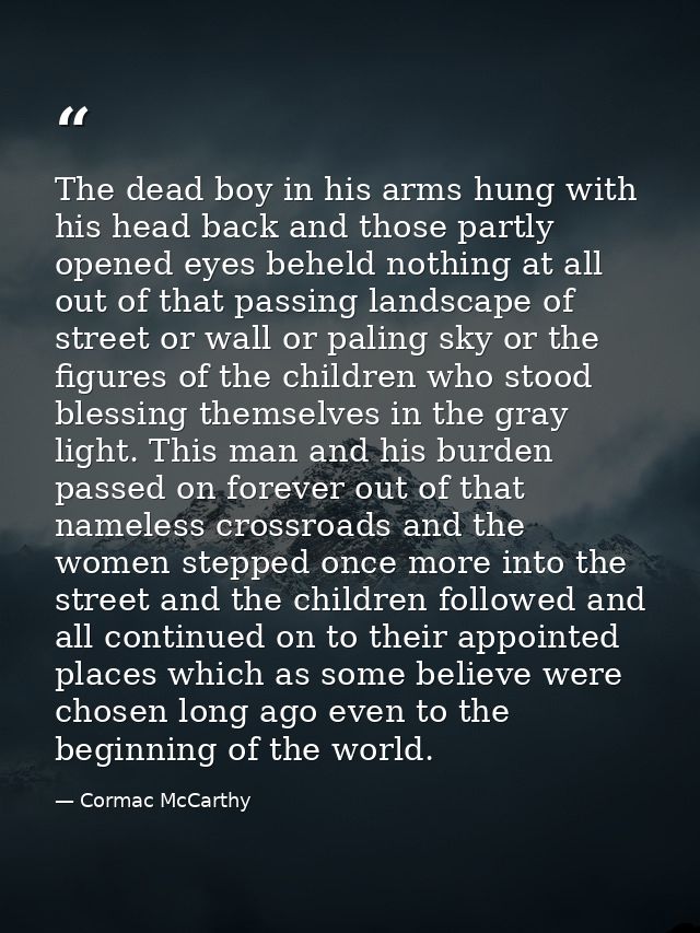 The dead boy in his arms hung with his head back and those partly opened eyes beheld nothing at all out of that passing  — Cormac McCarthy