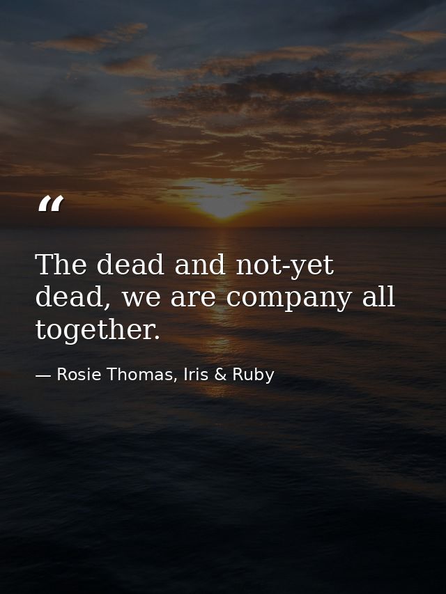 The dead and not-yet dead, we are company all together. — Rosie Thomas, Iris & Ruby