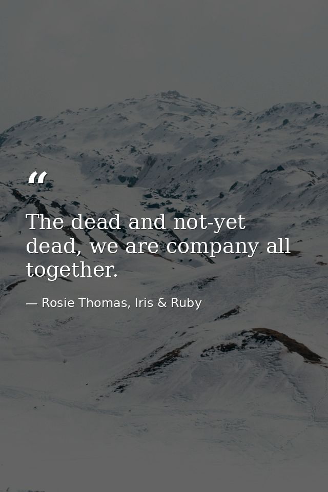 The dead and not-yet dead, we are company all together. — Rosie Thomas, Iris & Ruby