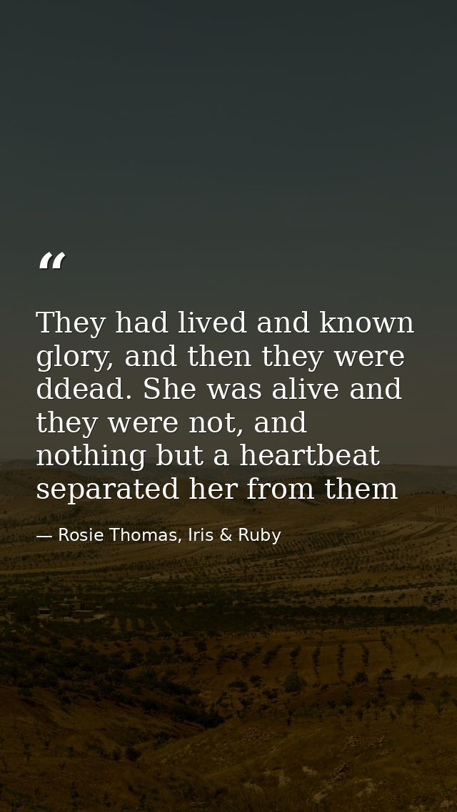 They had lived and known glory, and then they were ddead. She was alive and they were not, and nothing but a heartbeat s — Rosie Thomas, Iris & Ruby