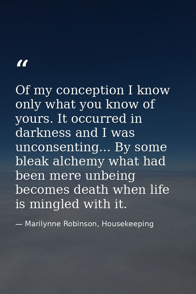 Of my conception I know only what you know of yours. It occurred in darkness and I was unconsenting... By some bleak alc — Marilynne Robinson, Housekeeping