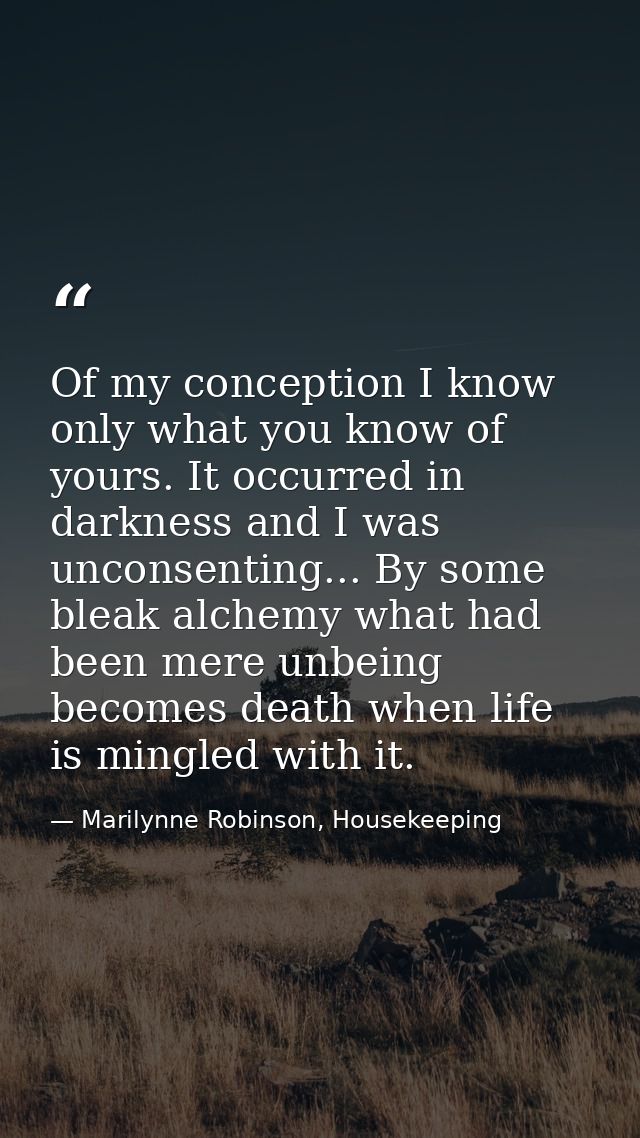 Of my conception I know only what you know of yours. It occurred in darkness and I was unconsenting... By some bleak alc — Marilynne Robinson, Housekeeping