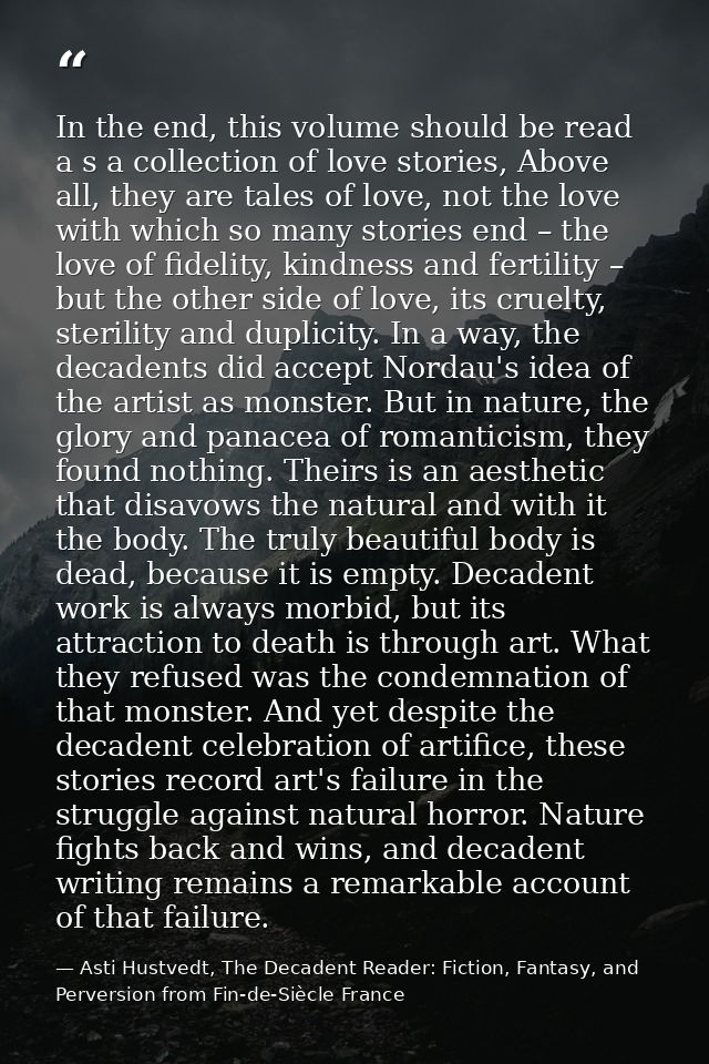 In the end, this volume should be read a s a collection of love stories, Above all, they are tales of love, not the love — Asti Hustvedt, The Decadent Reader: Fiction, Fantasy, and Perversion from Fin-de-Siècle France
