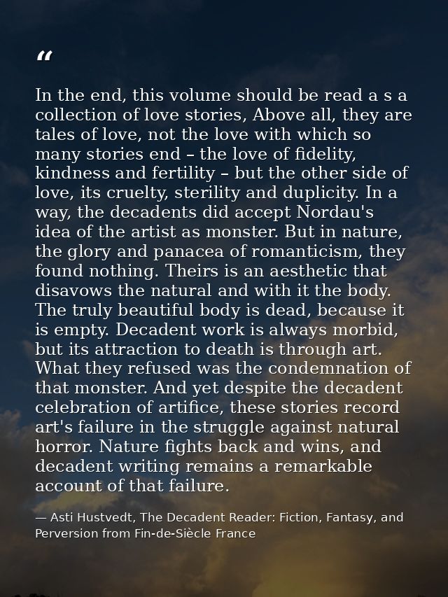 In the end, this volume should be read a s a collection of love stories, Above all, they are tales of love, not the love — Asti Hustvedt, The Decadent Reader: Fiction, Fantasy, and Perversion from Fin-de-Siècle France
