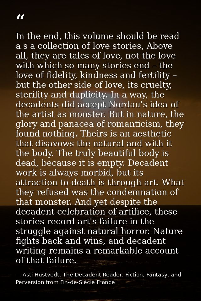 In the end, this volume should be read a s a collection of love stories, Above all, they are tales of love, not the love — Asti Hustvedt, The Decadent Reader: Fiction, Fantasy, and Perversion from Fin-de-Siècle France