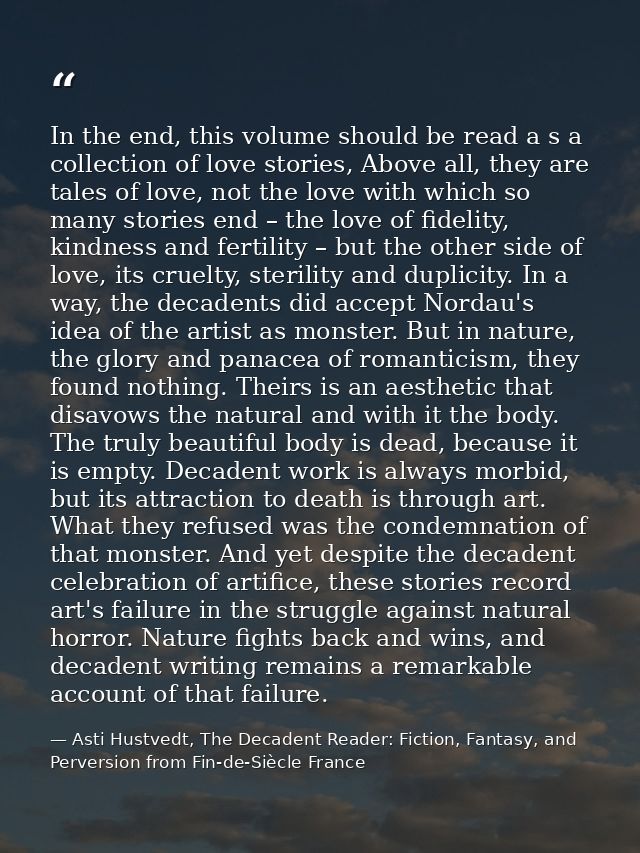 In the end, this volume should be read a s a collection of love stories, Above all, they are tales of love, not the love — Asti Hustvedt, The Decadent Reader: Fiction, Fantasy, and Perversion from Fin-de-Siècle France