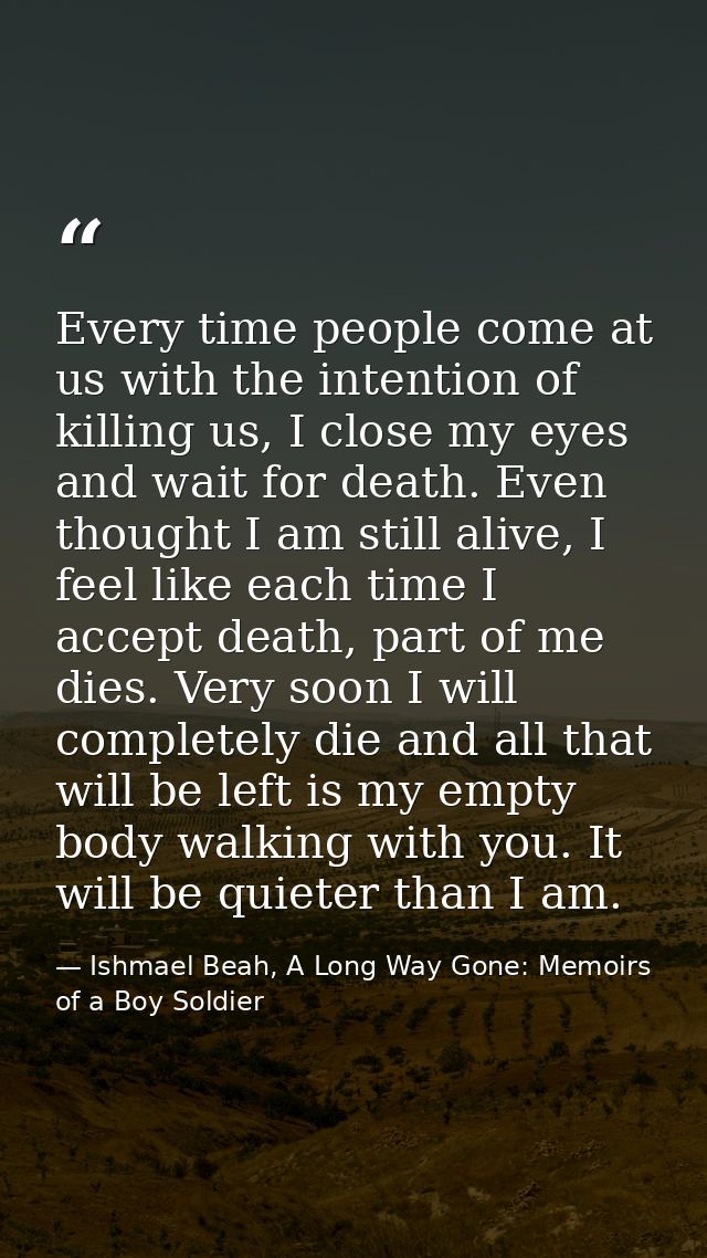 Every time people come at us with the intention of killing us, I close my eyes and wait for death. Even thought I am sti — Ishmael Beah, A Long Way Gone: Memoirs of a Boy Soldier