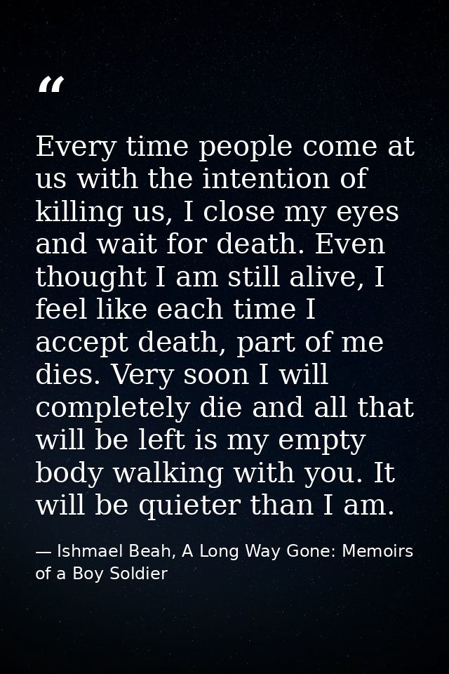 Every time people come at us with the intention of killing us, I close my eyes and wait for death. Even thought I am sti — Ishmael Beah, A Long Way Gone: Memoirs of a Boy Soldier