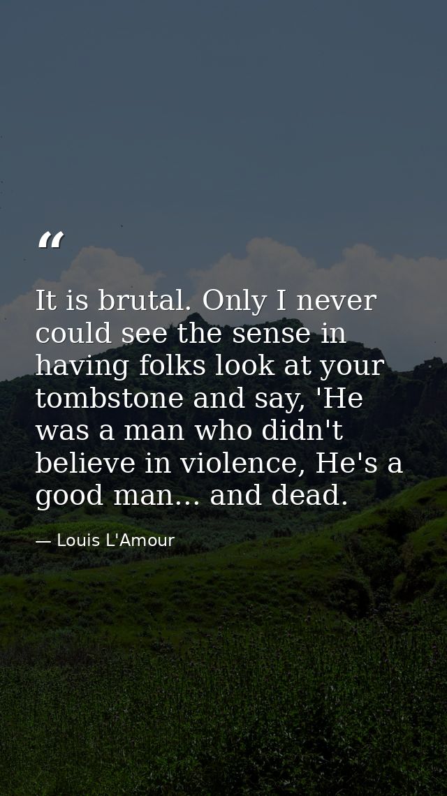 It is brutal. Only I never could see the sense in having folks look at your tombstone and say, 'He was a man who didn't  — Louis L'Amour